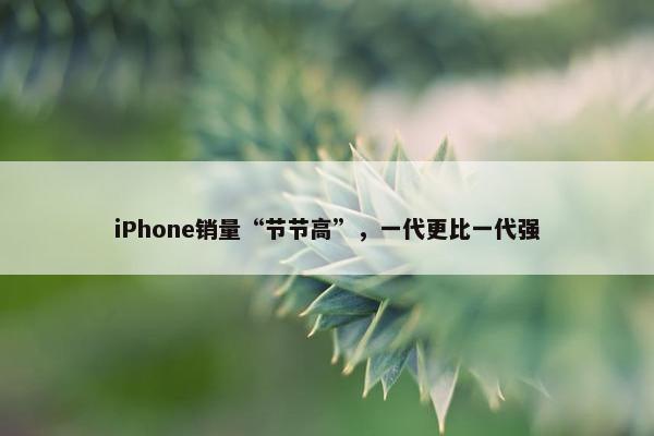 iPhone销量“节节高”，一代更比一代强