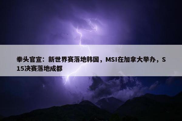 拳头官宣：新世界赛落地韩国，MSI在加拿大举办，S15决赛落地成都