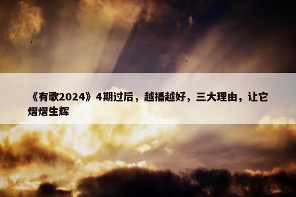 《有歌2024》4期过后，越播越好，三大理由，让它熠熠生辉