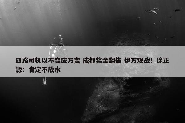 四路司机以不变应万变 成都奖金翻倍 伊万观战！徐正源：肯定不放水