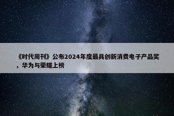 《时代周刊》公布2024年度最具创新消费电子产品奖，华为与荣耀上榜