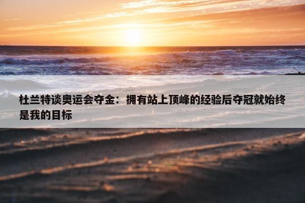 杜兰特谈奥运会夺金：拥有站上顶峰的经验后夺冠就始终是我的目标