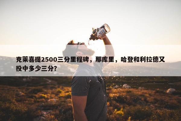 克莱喜提2500三分里程碑，那库里，哈登和利拉德又投中多少三分？