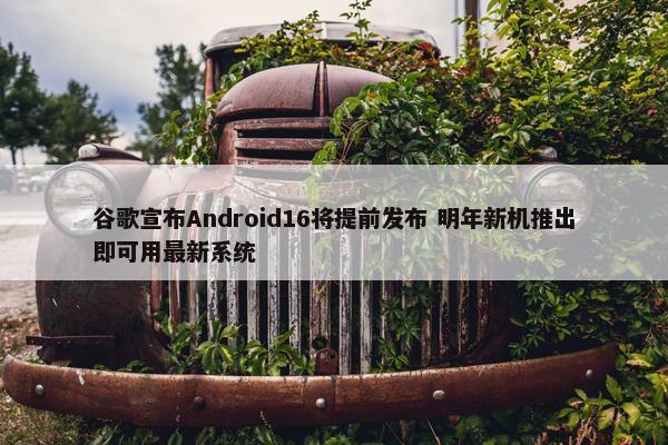 谷歌宣布Android16将提前发布 明年新机推出即可用最新系统