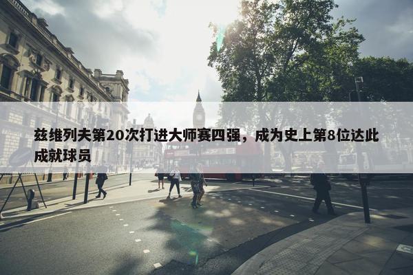 兹维列夫第20次打进大师赛四强，成为史上第8位达此成就球员