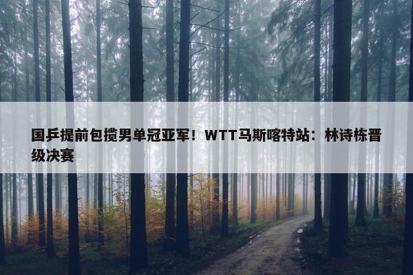 国乒提前包揽男单冠亚军！WTT马斯喀特站：林诗栋晋级决赛