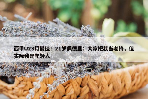 西甲U23月最佳！21岁佩德里：大家把我当老将，但实际我是年轻人