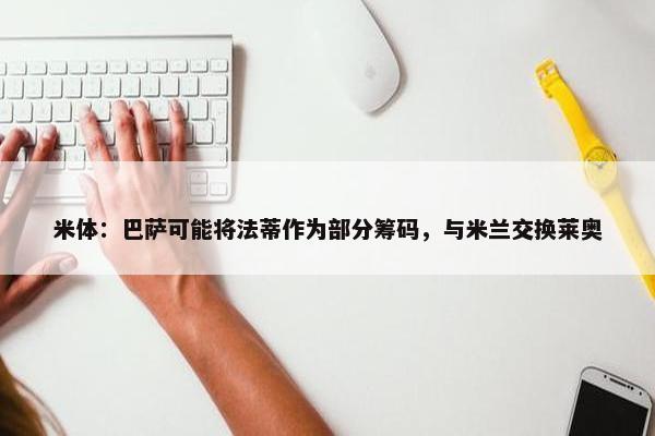 米体：巴萨可能将法蒂作为部分筹码，与米兰交换莱奥