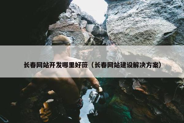 长春网站开发哪里好薇（长春网站建设解决方案）