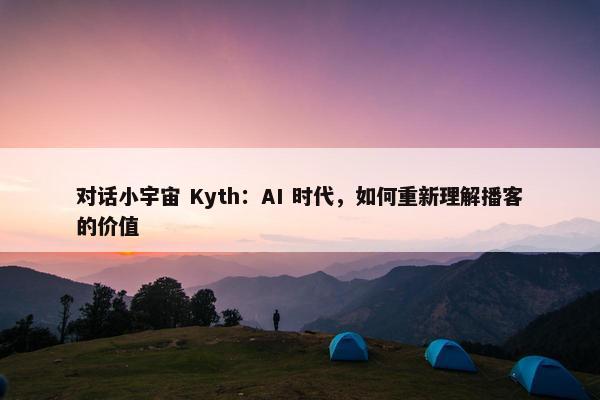 对话小宇宙 Kyth：AI 时代，如何重新理解播客的价值