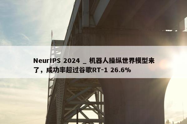 NeurIPS 2024 _ 机器人操纵世界模型来了，成功率超过谷歌RT-1 26.6%