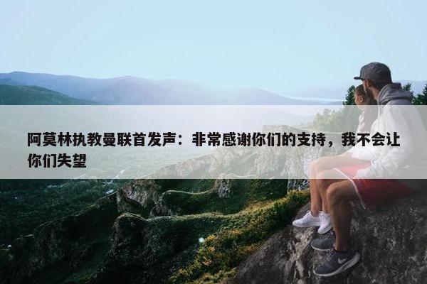 阿莫林执教曼联首发声：非常感谢你们的支持，我不会让你们失望