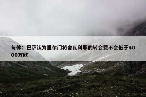 每体：巴萨认为里尔门将舍瓦利耶的转会费不会低于4000万欧