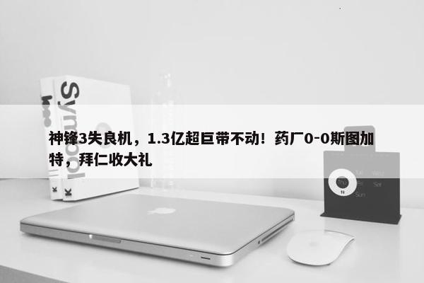 神锋3失良机，1.3亿超巨带不动！药厂0-0斯图加特，拜仁收大礼