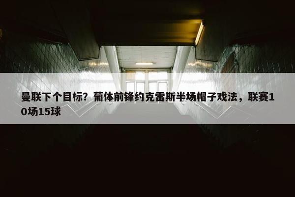 曼联下个目标？葡体前锋约克雷斯半场帽子戏法，联赛10场15球