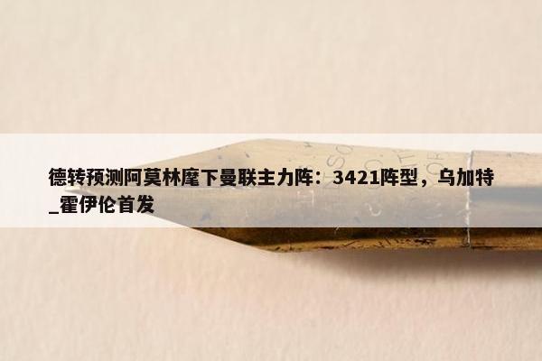 德转预测阿莫林麾下曼联主力阵：3421阵型，乌加特_霍伊伦首发