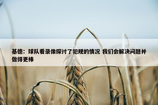 基德：球队看录像探讨了犯规的情况 我们会解决问题并做得更棒