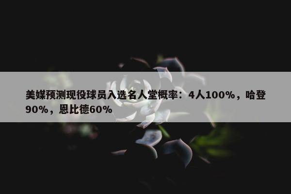 美媒预测现役球员入选名人堂概率：4人100%，哈登90%，恩比德60%