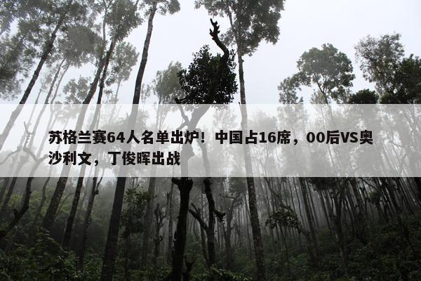 苏格兰赛64人名单出炉！中国占16席，00后VS奥沙利文，丁俊晖出战