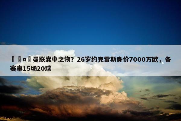 🤔曼联囊中之物？26岁约克雷斯身价7000万欧，各赛事15场20球