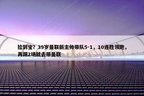 捡到宝？39岁曼联新主帅带队5-1，10连胜领跑，再踢2场就去带曼联