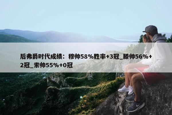 后弗爵时代成绩：穆帅58%胜率+3冠_滕帅56%+2冠_索帅55%+0冠