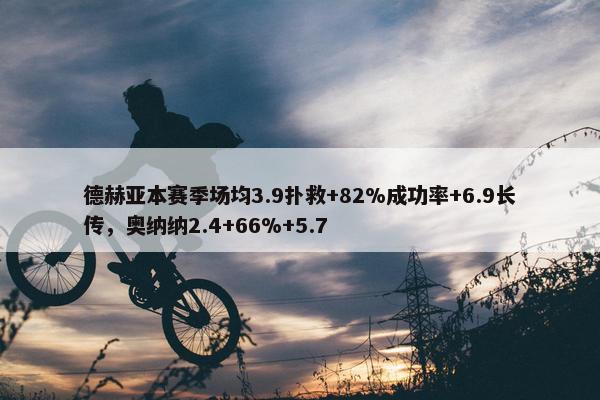 德赫亚本赛季场均3.9扑救+82%成功率+6.9长传，奥纳纳2.4+66%+5.7