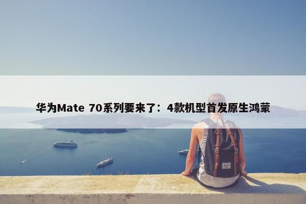 华为Mate 70系列要来了：4款机型首发原生鸿蒙