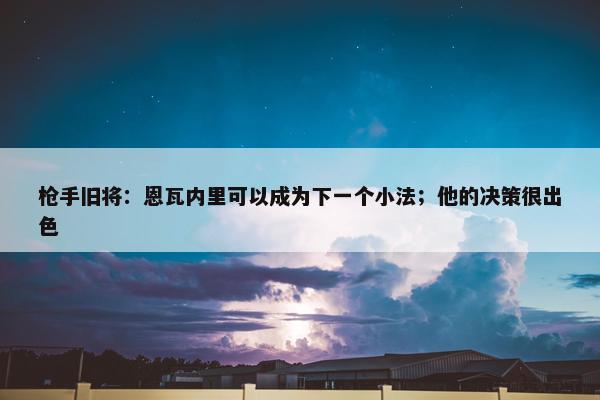 枪手旧将：恩瓦内里可以成为下一个小法；他的决策很出色