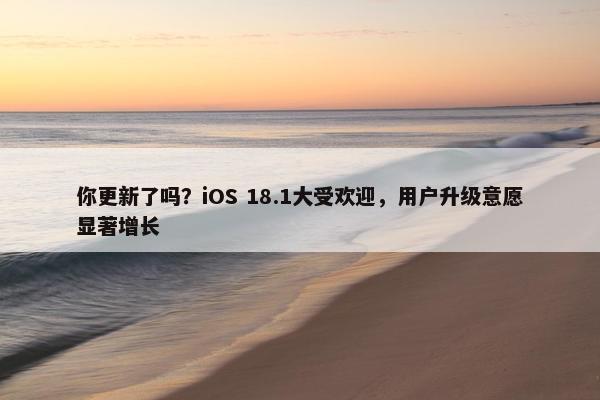 你更新了吗？iOS 18.1大受欢迎，用户升级意愿显著增长