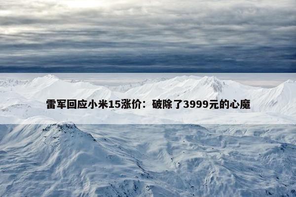 雷军回应小米15涨价：破除了3999元的心魔