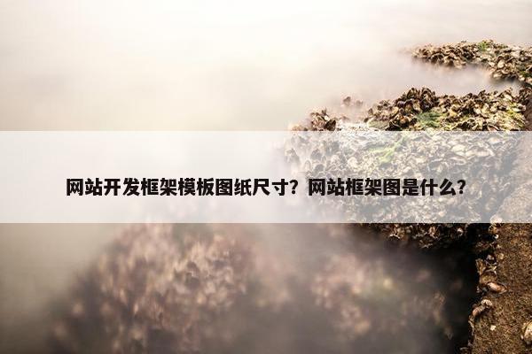 网站开发框架模板图纸尺寸？网站框架图是什么？