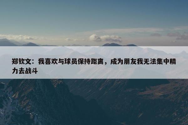 郑钦文：我喜欢与球员保持距离，成为朋友我无法集中精力去战斗