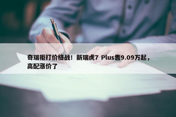 奇瑞拒打价格战！新瑞虎7 Plus售9.09万起，高配涨价了