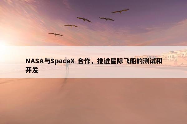 NASA与SpaceX 合作，推进星际飞船的测试和开发