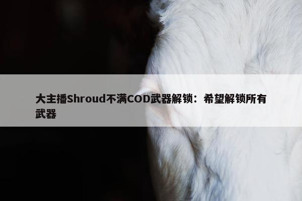 大主播Shroud不满COD武器解锁：希望解锁所有武器