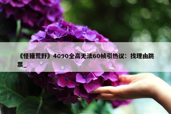 《怪猎荒野》4090全高无法60帧引热议：找理由跳票_