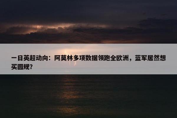 一日英超动向：阿莫林多项数据领跑全欧洲，蓝军居然想买圆规？