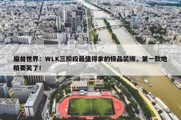 魔兽世界：WLK三阶段最值得拿的极品装绑，第一款地精要笑了！