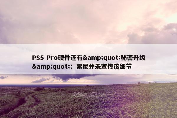 PS5 Pro硬件还有&quot;秘密升级&quot;：索尼并未宣传该细节