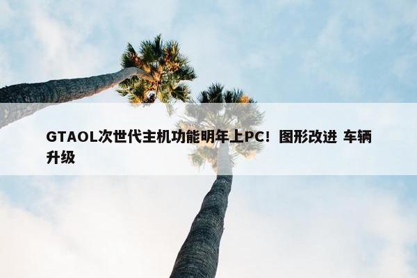 GTAOL次世代主机功能明年上PC！图形改进 车辆升级