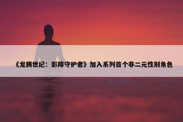 《龙腾世纪：影障守护者》加入系列首个非二元性别角色