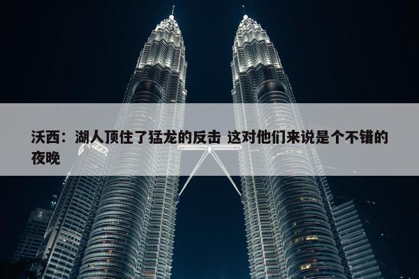 沃西：湖人顶住了猛龙的反击 这对他们来说是个不错的夜晚