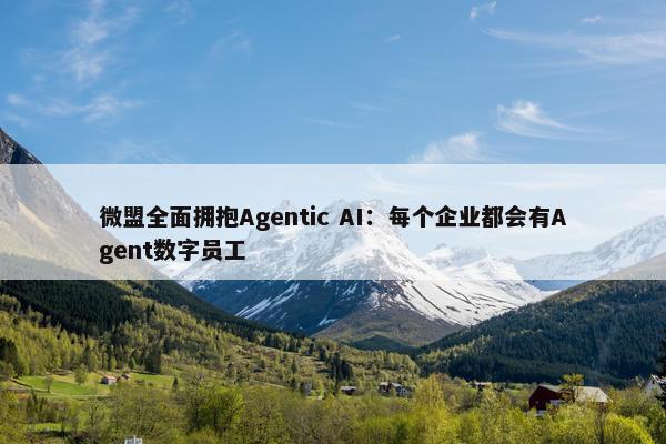 微盟全面拥抱Agentic AI：每个企业都会有Agent数字员工