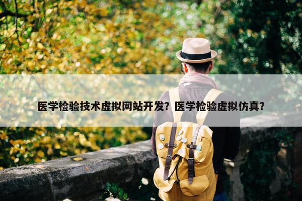 医学检验技术虚拟网站开发？医学检验虚拟仿真？