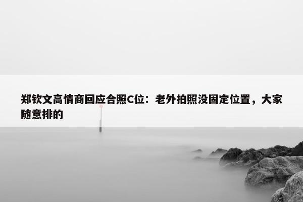 郑钦文高情商回应合照C位：老外拍照没固定位置，大家随意排的