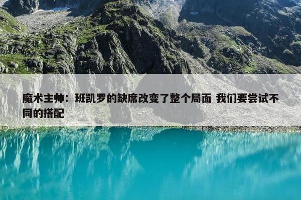 魔术主帅：班凯罗的缺席改变了整个局面 我们要尝试不同的搭配