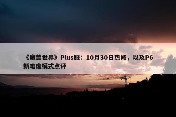 《魔兽世界》Plus服：10月30日热修，以及P6新难度模式点评