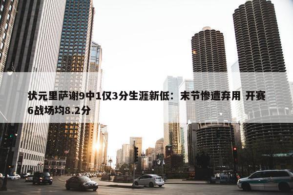 状元里萨谢9中1仅3分生涯新低：末节惨遭弃用 开赛6战场均8.2分