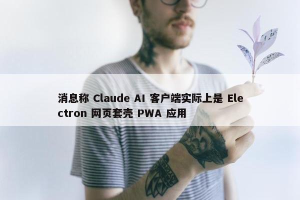 消息称 Claude AI 客户端实际上是 Electron 网页套壳 PWA 应用